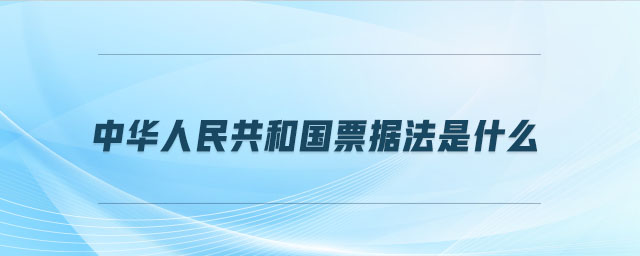中華人民共和國(guó)票據(jù)法是什么 中華人民共和國(guó)票據(jù)法是什么