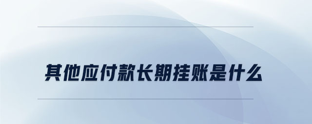 其他應(yīng)付款長(zhǎng)期掛賬是什么 其他應(yīng)付款長(zhǎng)期掛賬是什么
