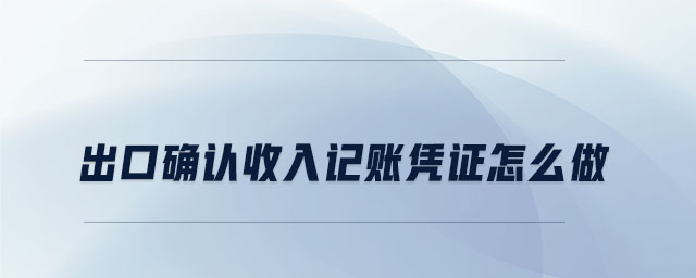 出口確認(rèn)收入記賬憑證怎么做 出口確認(rèn)收入記賬憑證怎么做