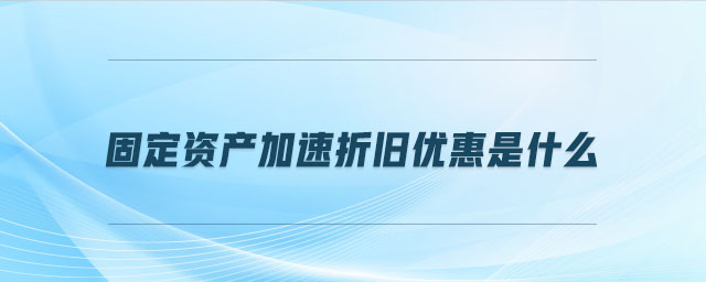 固定資產(chǎn)加速折舊優(yōu)惠是什么 固定資產(chǎn)加速折舊優(yōu)惠是什么