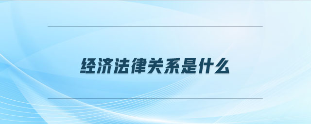 經(jīng)濟(jì)法律關(guān)系是什么
