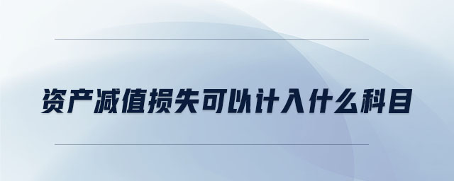 資產(chǎn)減值損失可以計(jì)入什么科目 資產(chǎn)減值損失可以計(jì)入什么科目