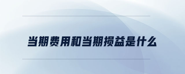 當期費用和當期損益是什么 當期費用和當期損益是什么