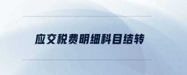 應(yīng)交稅費(fèi)明細(xì)科目結(jié)轉(zhuǎn)
