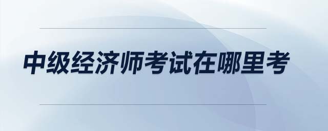 中級經(jīng)濟師考試在哪里考