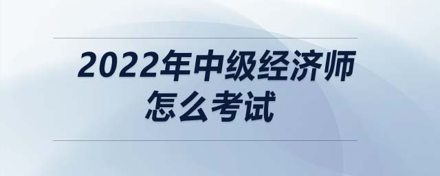 2022年中級(jí)經(jīng)濟(jì)師怎么考試