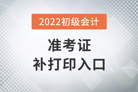 湖北省荊門2022年初級會計準(zhǔn)考證補(bǔ)打印入口7月29日14時開通