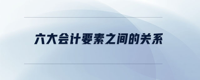六大會(huì)計(jì)要素之間的關(guān)系 六大會(huì)計(jì)要素之間的關(guān)系