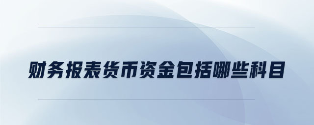 財務(wù)報表貨幣資金包括哪些科目 財務(wù)報表貨幣資金包括哪些科目