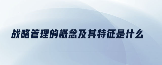 戰(zhàn)略管理的概念及其特征是什么 戰(zhàn)略管理的概念及其特征是什么