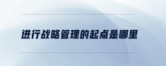 進(jìn)行戰(zhàn)略管理的起點是哪里 進(jìn)行戰(zhàn)略管理的起點是哪里