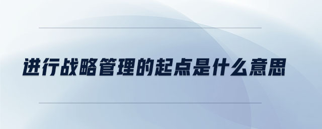 進(jìn)行戰(zhàn)略管理的起點(diǎn)是什么意思 進(jìn)行戰(zhàn)略管理的起點(diǎn)是什么意思