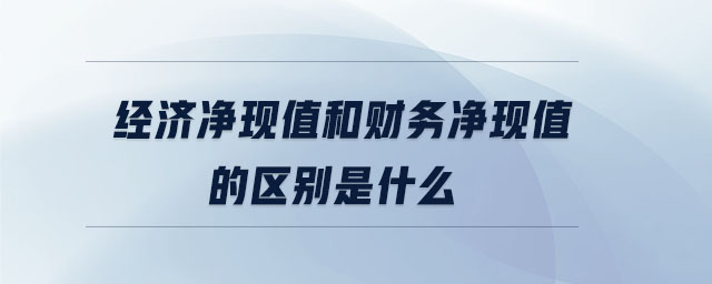 經(jīng)濟凈現(xiàn)值和財務(wù)凈現(xiàn)值的區(qū)別是什么 經(jīng)濟凈現(xiàn)值和財務(wù)凈現(xiàn)值的區(qū)別是什么