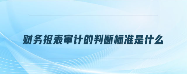 財務報表審計的判斷標準是什么 財務報表審計的判斷標準是什么