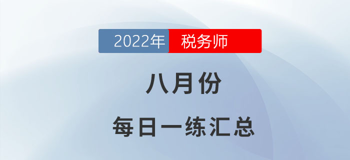 2022年8月份稅務(wù)師每日一練匯總 2022年8月份稅務(wù)師每日一練匯總