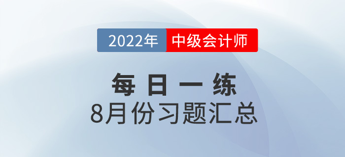 2022年中級會計職稱8月份每日一練匯總 2022年中級會計職稱8月份每日一練匯總