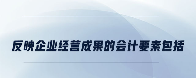 反映企業(yè)經(jīng)營(yíng)成果的會(huì)計(jì)要素包括 反映企業(yè)經(jīng)營(yíng)成果的會(huì)計(jì)要素包括