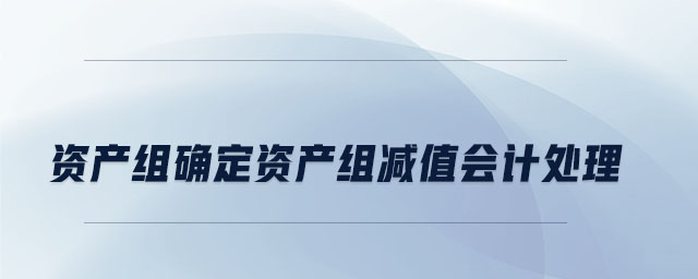 資產(chǎn)組確定資產(chǎn)組減值會計處理