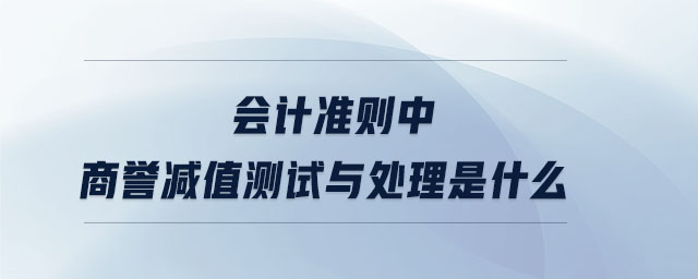 會計準(zhǔn)則中商譽減值測試與處理是什么
