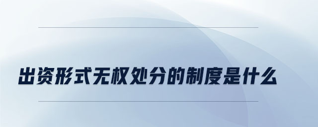 出資形式無(wú)權(quán)處分的制度是什么 出資形式無(wú)權(quán)處分的制度是什么