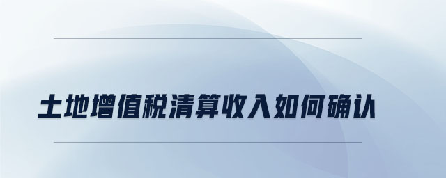 土地增值稅清算收入如何確認(rèn)