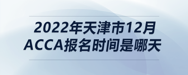2022年天津市12月acca報名時間是哪天