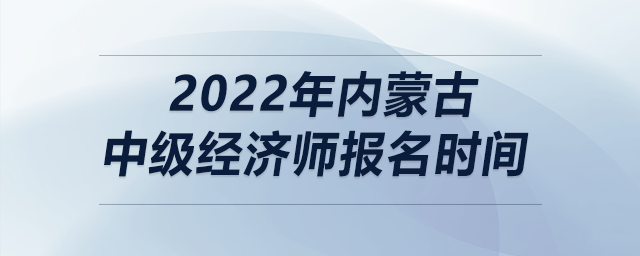 2022年內(nèi)蒙古中級經(jīng)濟(jì)師報(bào)名時(shí)間