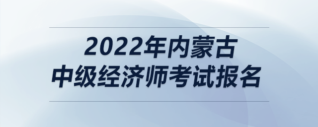 2022年內(nèi)蒙古中級經(jīng)濟師考試報名