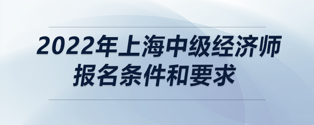 2022年上海中級(jí)經(jīng)濟(jì)師報(bào)名條件和要求