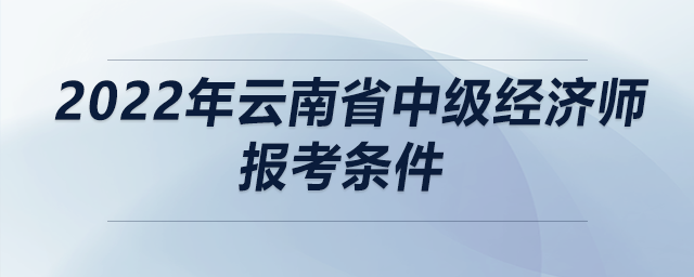 2022年云南省中級(jí)經(jīng)濟(jì)師報(bào)考條件