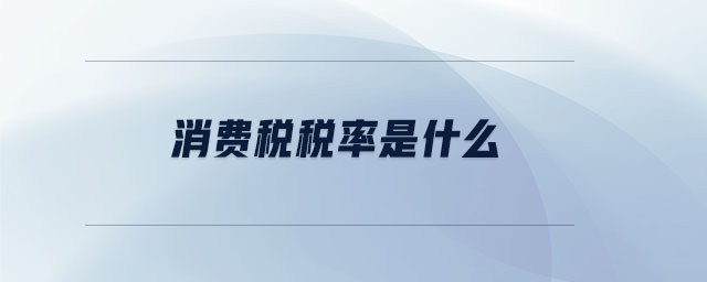 消費(fèi)稅稅率是什么 消費(fèi)稅稅率是什么