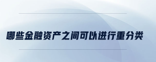 哪些金融資產(chǎn)之間可以進行重分類 哪些金融資產(chǎn)之間可以進行重分類