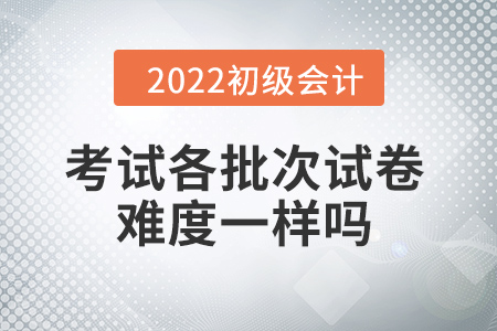 批次越靠后，試卷越難嗎？初級(jí)會(huì)計(jì)考試情況大揭秘！