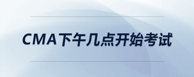 cma下午幾點(diǎn)開始考試