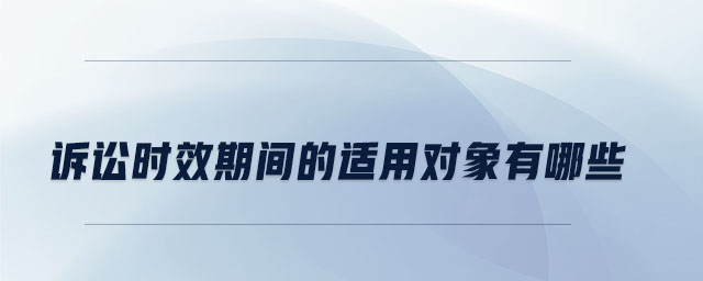 訴訟時效期間的適用對象有哪些 訴訟時效期間的適用對象有哪些