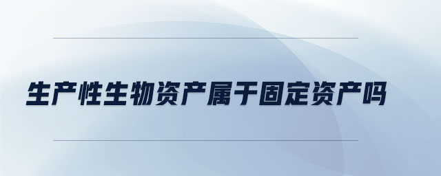 生產(chǎn)性生物資產(chǎn)屬于固定資產(chǎn)嗎 生產(chǎn)性生物資產(chǎn)屬于固定資產(chǎn)嗎