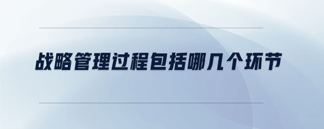 戰(zhàn)略管理過(guò)程包括哪幾個(gè)環(huán)節(jié)