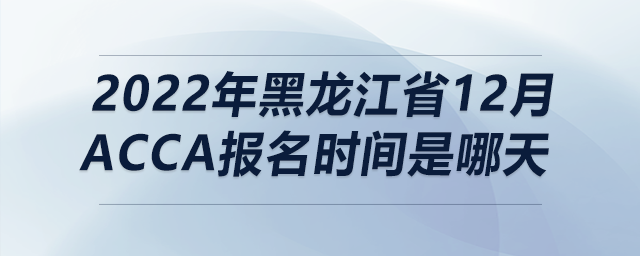 2022年黑龍江省12月acca報(bào)名時(shí)間是哪天