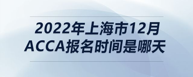 2022年上海市12月acca報(bào)名時(shí)間是哪天
