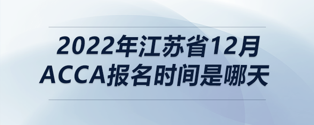 2022年江蘇省12月acca報名時間是哪天 2022年江蘇省12月acca報名時間是哪天