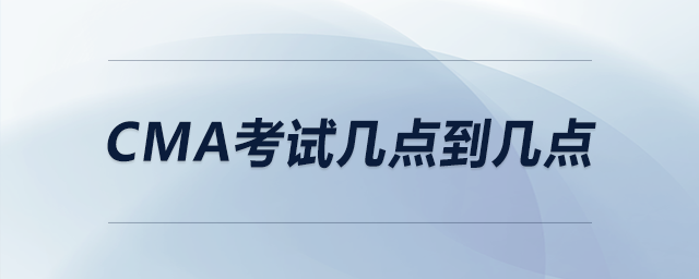 cma考試幾點(diǎn)到幾點(diǎn) cma考試幾點(diǎn)到幾點(diǎn)