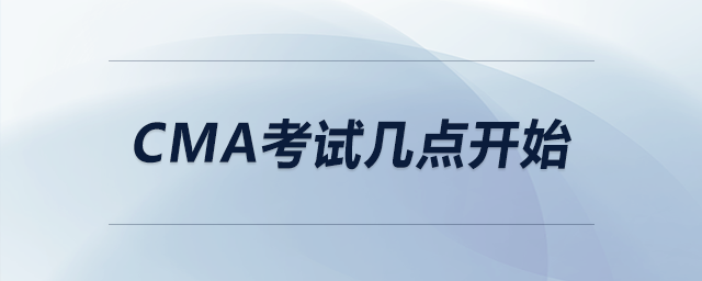 cma考試幾點(diǎn)開始 cma考試幾點(diǎn)開始