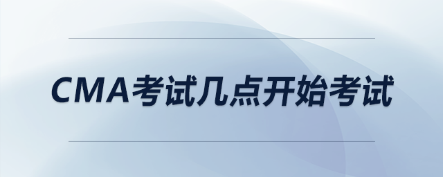 cma考試幾點開始考試 cma考試幾點開始考試
