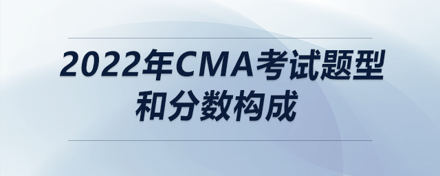 2022年cma考試題型和分數(shù)構成 2022年cma考試題型和分數(shù)構成
