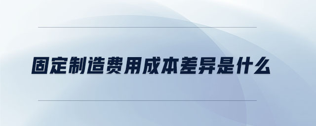 固定制造費用成本差異是什么 固定制造費用成本差異是什么