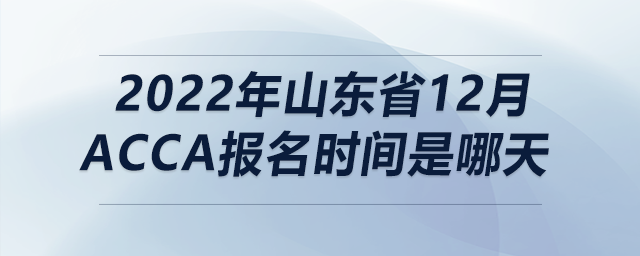 2022年山東省12月acca報(bào)名時(shí)間是哪天