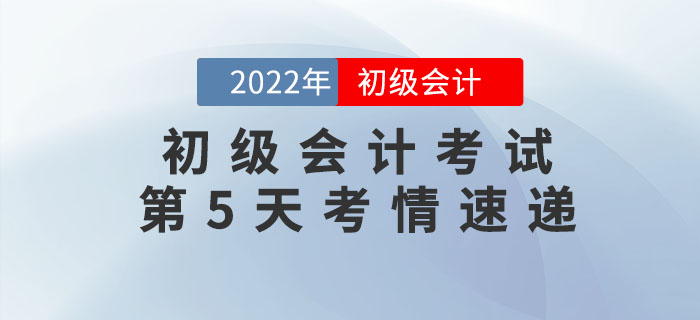 2022年初級(jí)會(huì)計(jì)考試第5天考情速遞，快來(lái)看！