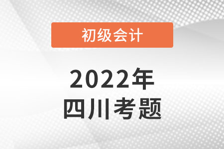 2022年四川初級會(huì)計(jì)考試考題公布了嗎？