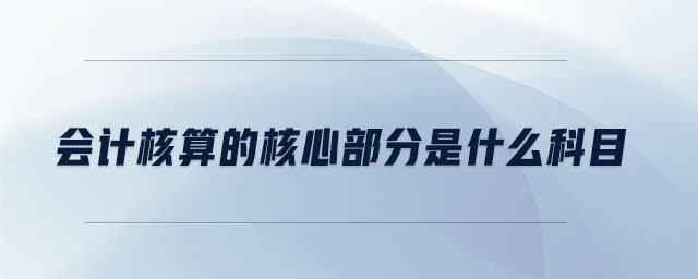 會計核算的核心部分是什么科目 會計核算的核心部分是什么科目