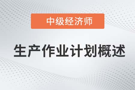 生產作業(yè)計劃概述_2022中級經濟師工商備考知識點 生產作業(yè)計劃概述_2022中級經濟師工商備考知識點